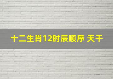 十二生肖12时辰顺序 天干